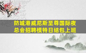防城港威尼斯至尊国际夜总会招聘模特日结包上班